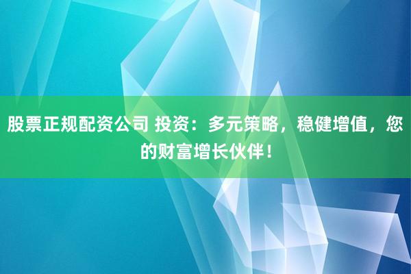 股票正规配资公司 投资：多元策略，稳健增值，您的财富增长伙伴！