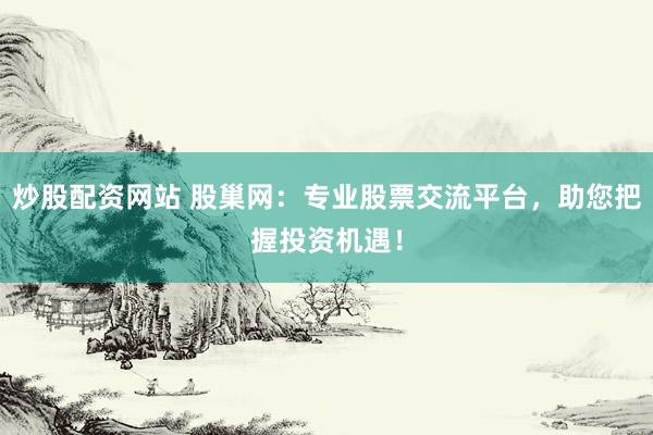 炒股配资网站 股巢网：专业股票交流平台，助您把握投资机遇！