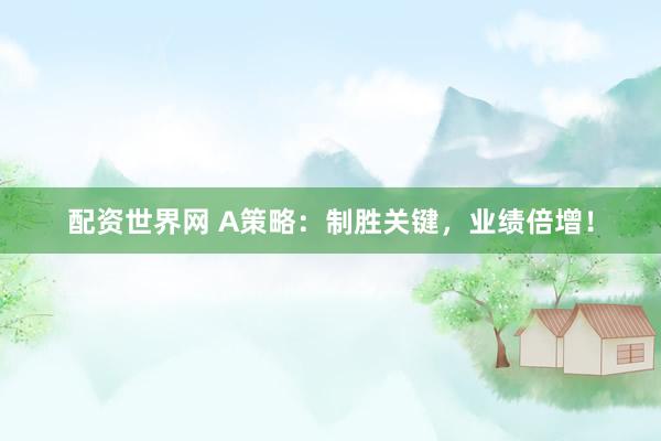 配资世界网 A策略：制胜关键，业绩倍增！