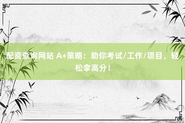 配资查询网站 A+策略：助你考试/工作/项目，轻松拿高分！