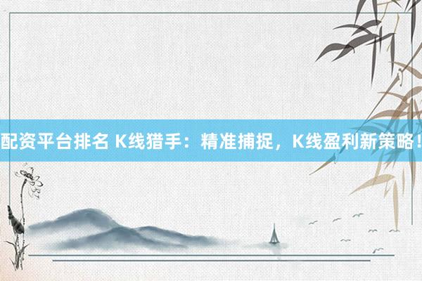 配资平台排名 K线猎手：精准捕捉，K线盈利新策略！