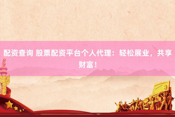 配资查询 股票配资平台个人代理：轻松展业，共享财富！