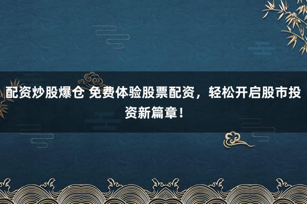配资炒股爆仓 免费体验股票配资，轻松开启股市投资新篇章！