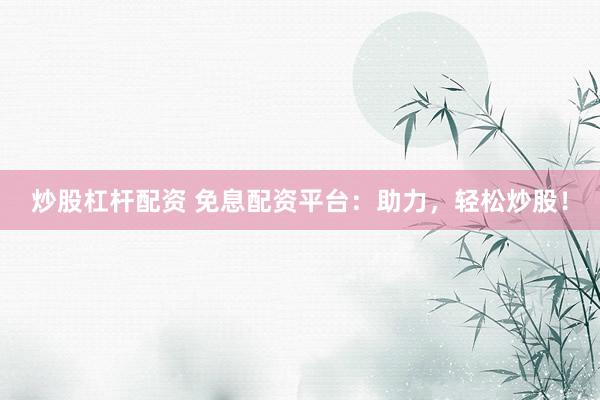 炒股杠杆配资 免息配资平台：助力，轻松炒股！
