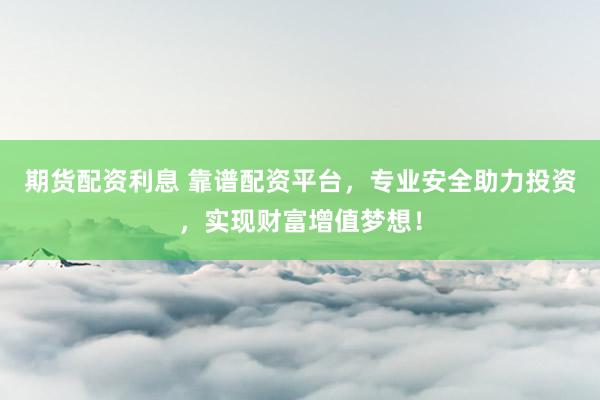 期货配资利息 靠谱配资平台，专业安全助力投资，实现财富增值梦想！