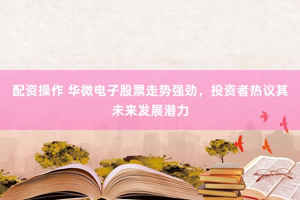 配资操作 华微电子股票走势强劲，投资者热议其未来发展潜力