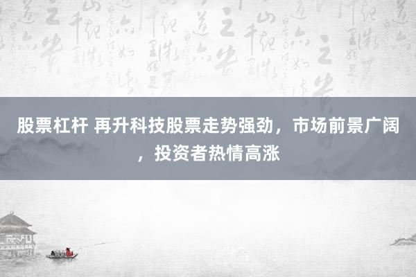 股票杠杆 再升科技股票走势强劲，市场前景广阔，投资者热情高涨