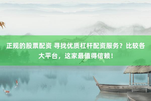 正规的股票配资 寻找优质杠杆配资服务？比较各大平台，这家最值得信赖！