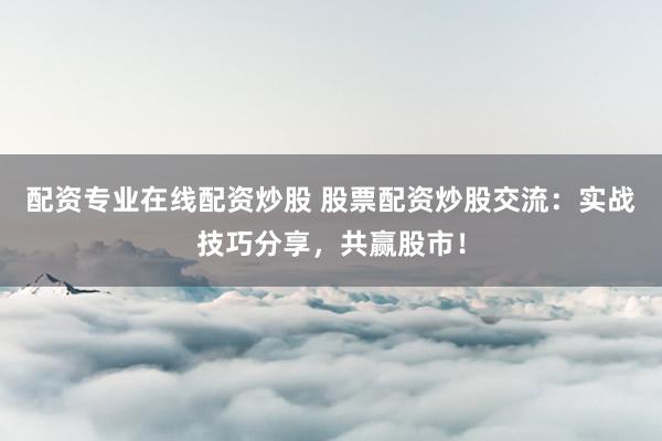 配资专业在线配资炒股 股票配资炒股交流：实战技巧分享，共赢股市！