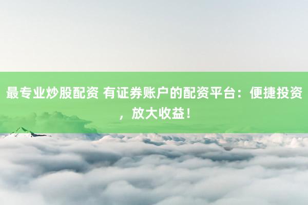 最专业炒股配资 有证券账户的配资平台：便捷投资，放大收益！