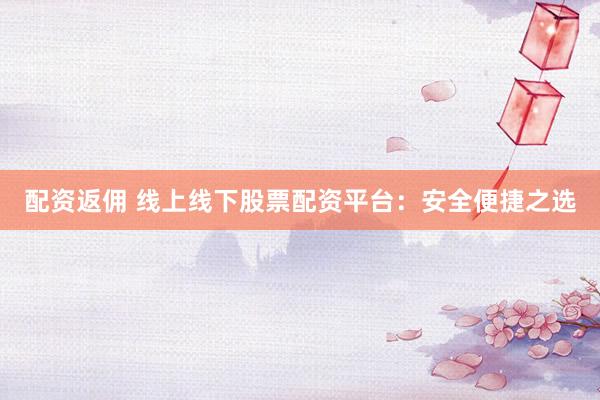 配资返佣 线上线下股票配资平台：安全便捷之选