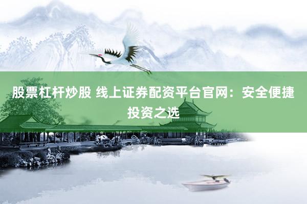 股票杠杆炒股 线上证券配资平台官网：安全便捷投资之选