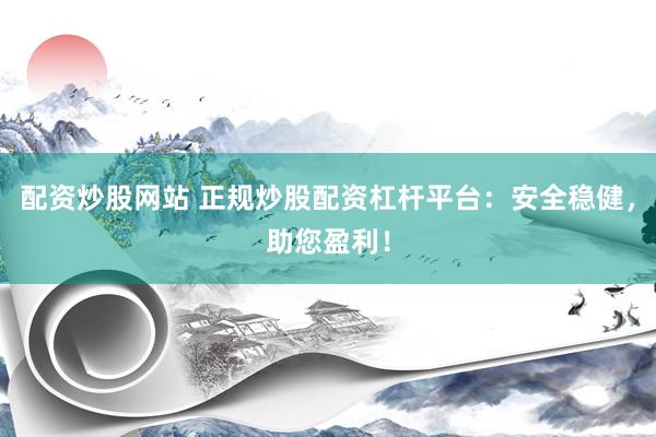 配资炒股网站 正规炒股配资杠杆平台：安全稳健，助您盈利！