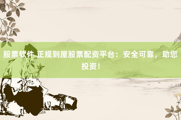 股票软件 正规到屋股票配资平台：安全可靠，助您投资！