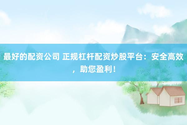 最好的配资公司 正规杠杆配资炒股平台：安全高效，助您盈利！
