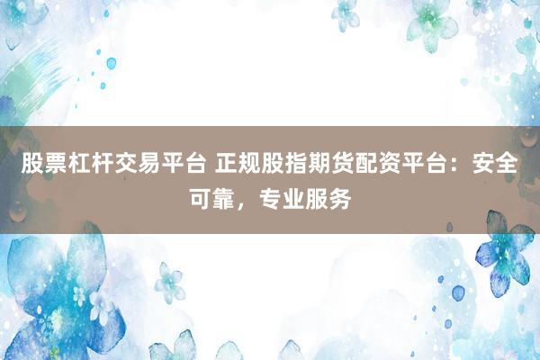 股票杠杆交易平台 正规股指期货配资平台：安全可靠，专业服务