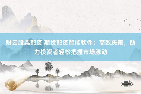 财云股票配资 期货配资智能软件：高效决策，助力投资者轻松把握市场脉动