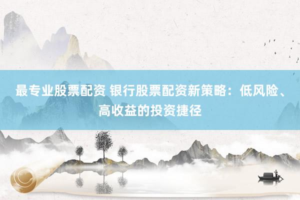 最专业股票配资 银行股票配资新策略：低风险、高收益的投资捷径
