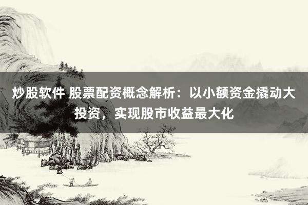 炒股软件 股票配资概念解析：以小额资金撬动大投资，实现股市收益最大化