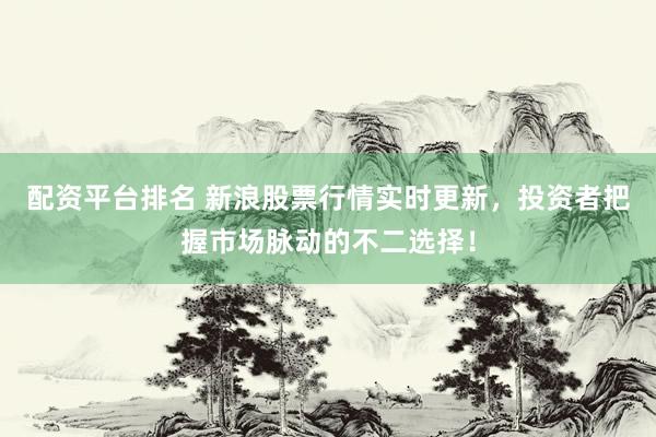 配资平台排名 新浪股票行情实时更新，投资者把握市场脉动的不二选择！