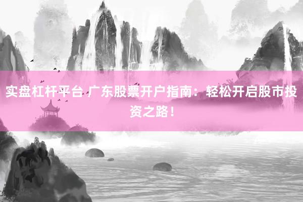 实盘杠杆平台 广东股票开户指南：轻松开启股市投资之路！