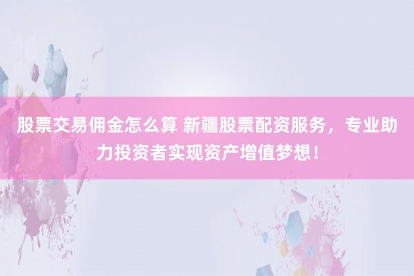 股票交易佣金怎么算 新疆股票配资服务，专业助力投资者实现资产增值梦想！