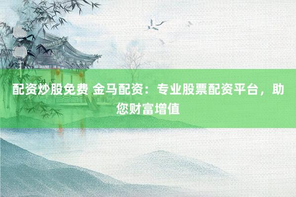 配资炒股免费 金马配资：专业股票配资平台，助您财富增值
