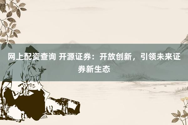 网上配资查询 开源证券：开放创新，引领未来证券新生态