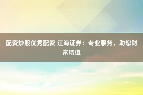 配资炒股优秀配资 江海证券：专业服务，助您财富增值