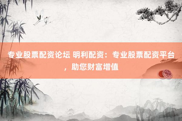 专业股票配资论坛 明利配资：专业股票配资平台，助您财富增值