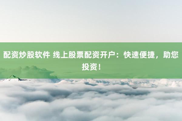 配资炒股软件 线上股票配资开户：快速便捷，助您投资！