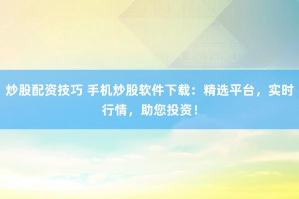 炒股配资技巧 手机炒股软件下载：精选平台，实时行情，助您投资！