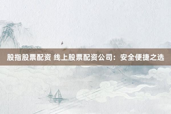 股指股票配资 线上股票配资公司：安全便捷之选