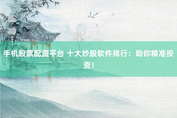 手机股票配资平台 十大炒股软件排行：助你精准投资！