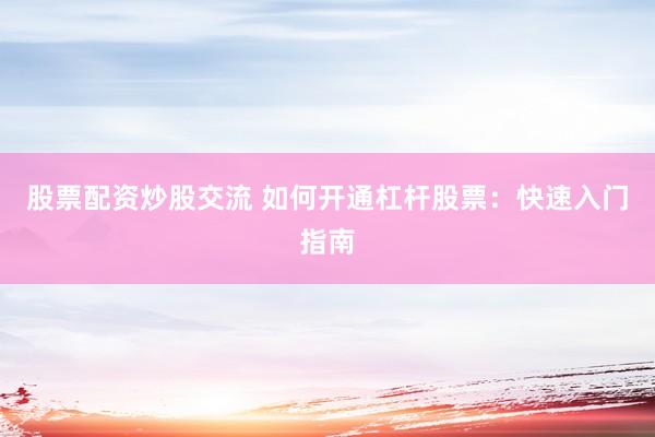 股票配资炒股交流 如何开通杠杆股票：快速入门指南