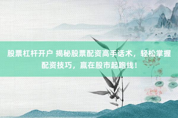股票杠杆开户 揭秘股票配资高手话术，轻松掌握配资技巧，赢在股市起跑线！