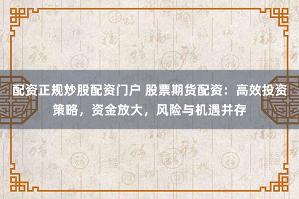 配资正规炒股配资门户 股票期货配资：高效投资策略，资金放大，风险与机遇并存