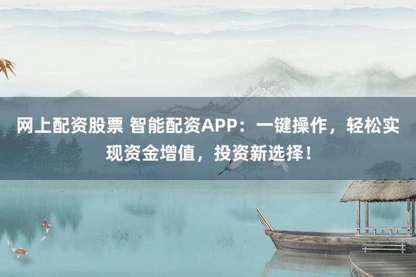 网上配资股票 智能配资APP：一键操作，轻松实现资金增值，投资新选择！