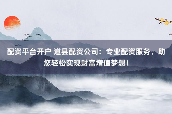 配资平台开户 道县配资公司：专业配资服务，助您轻松实现财富增值梦想！
