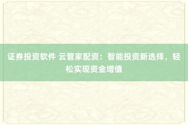 证券投资软件 云管家配资：智能投资新选择，轻松实现资金增值