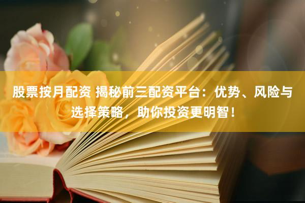 股票按月配资 揭秘前三配资平台：优势、风险与选择策略，助你投资更明智！