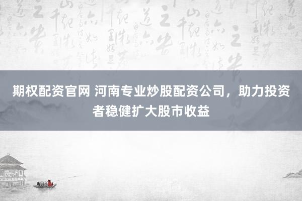 期权配资官网 河南专业炒股配资公司，助力投资者稳健扩大股市收益