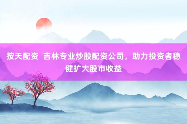 按天配资  吉林专业炒股配资公司，助力投资者稳健扩大股市收益