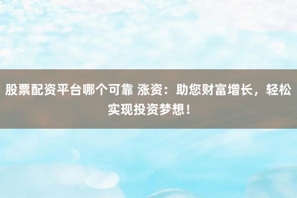 股票配资平台哪个可靠 涨资：助您财富增长，轻松实现投资梦想！