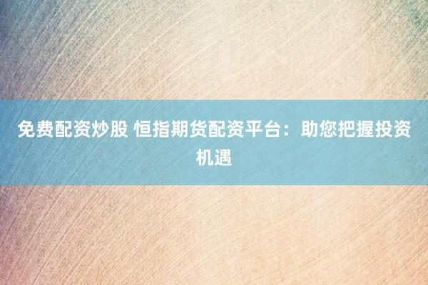 免费配资炒股 恒指期货配资平台：助您把握投资机遇