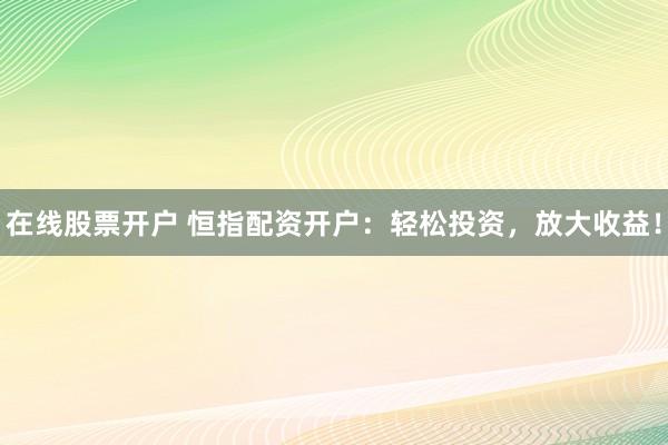 在线股票开户 恒指配资开户：轻松投资，放大收益！