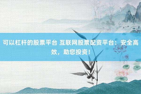 可以杠杆的股票平台 互联网股票配资平台：安全高效，助您投资！