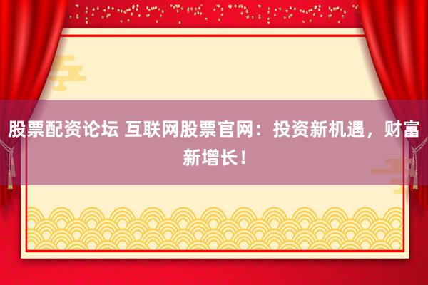 股票配资论坛 互联网股票官网：投资新机遇，财富新增长！