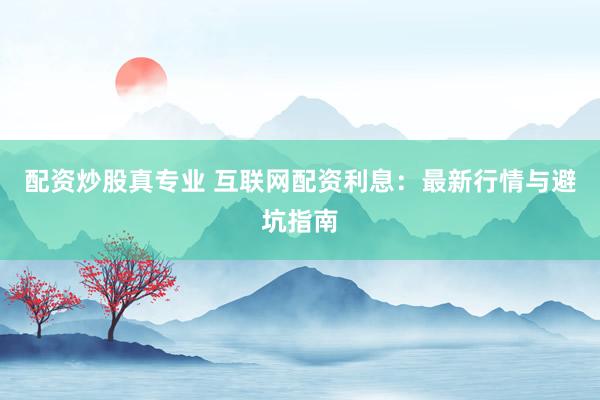 配资炒股真专业 互联网配资利息：最新行情与避坑指南