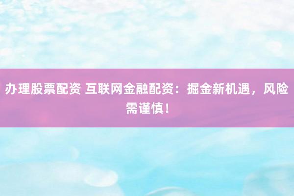 办理股票配资 互联网金融配资：掘金新机遇，风险需谨慎！